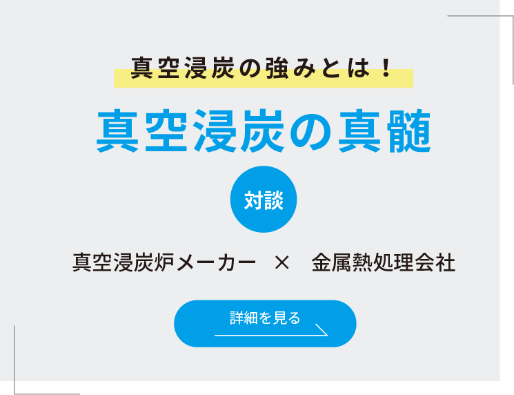 真空浸炭の強みとは！ 真空浸炭の真髄 対談 真空浸炭炉メーカー 金属熱処理会社